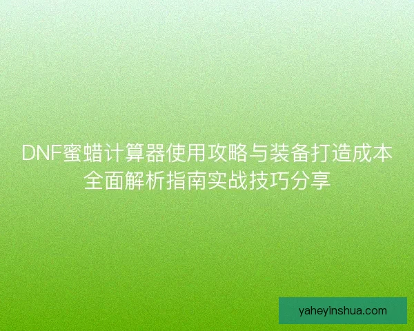 DNF蜜蜡计算器使用攻略与装备打造成本全面解析指南实战技巧分享