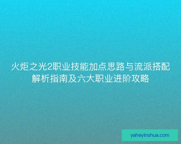 火炬之光2职业技能加点思路与流派搭配解析指南及六大职业进阶攻略