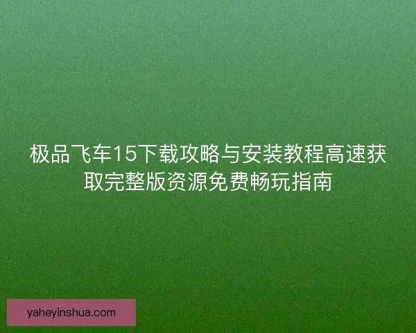 极品飞车15下载攻略与安装教程高速获取完整版资源免费畅玩指南