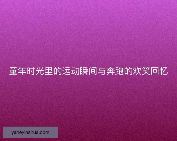 童年时光里的运动瞬间与奔跑的欢笑回忆