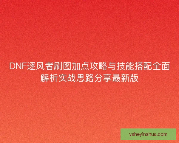 DNF逐风者刷图加点攻略与技能搭配全面解析实战思路分享最新版
