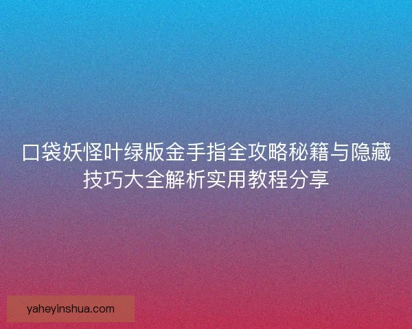 口袋妖怪叶绿版金手指全攻略秘籍与隐藏技巧大全解析实用教程分享
