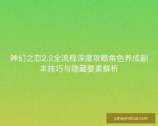 神幻之恋2.2全流程深度攻略角色养成副本技巧与隐藏要素解析