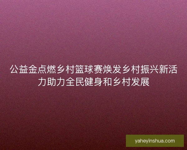 公益金点燃乡村篮球赛焕发乡村振兴新活力助力全民健身和乡村发展