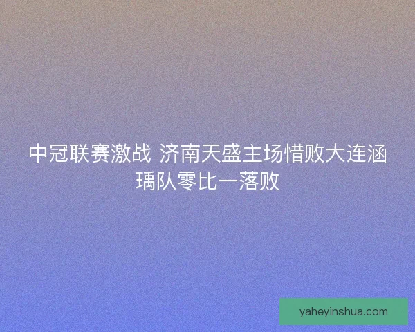 中冠联赛激战 济南天盛主场惜败大连涵瑀队零比一落败
