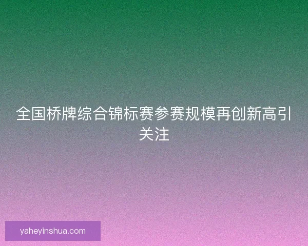全国桥牌综合锦标赛参赛规模再创新高引关注