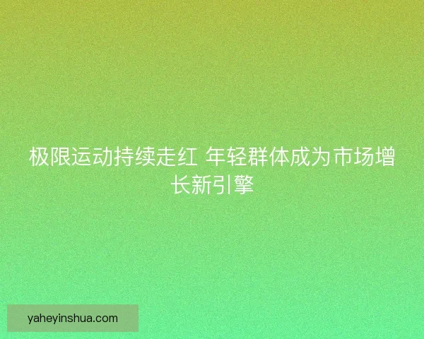 极限运动持续走红 年轻群体成为市场增长新引擎