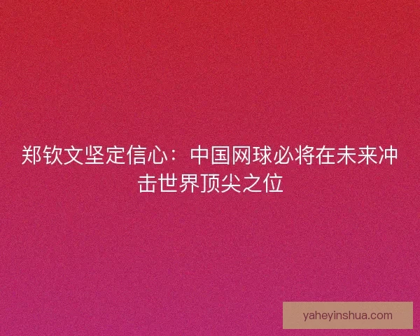 郑钦文坚定信心：中国网球必将在未来冲击世界顶尖之位