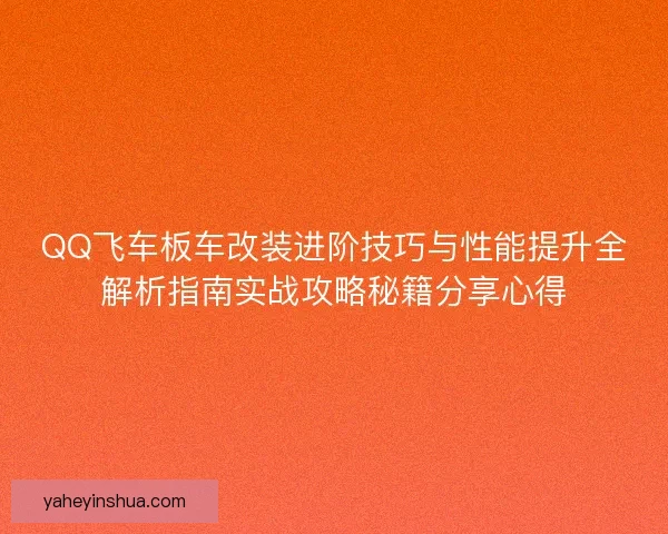 QQ飞车板车改装进阶技巧与性能提升全解析指南实战攻略秘籍分享心得