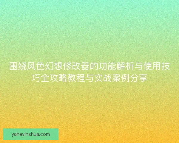 围绕风色幻想修改器的功能解析与使用技巧全攻略教程与实战案例分享