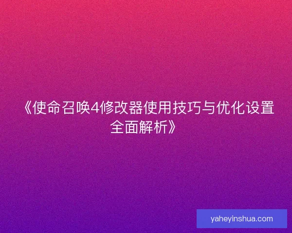 《使命召唤4修改器使用技巧与优化设置全面解析》
