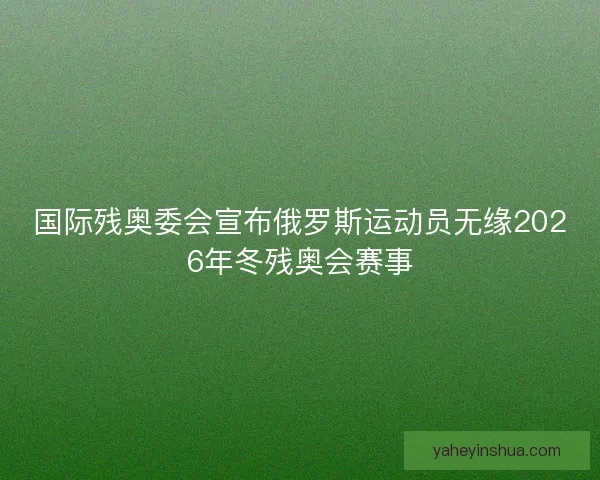 国际残奥委会宣布俄罗斯运动员无缘2026年冬残奥会赛事