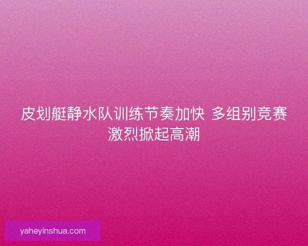 皮划艇静水队训练节奏加快 多组别竞赛激烈掀起高潮